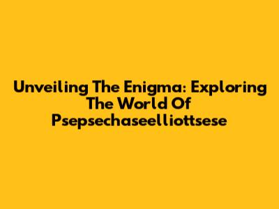 Unveiling The Enigma: Exploring The World Of Psepsechaseelliottsese