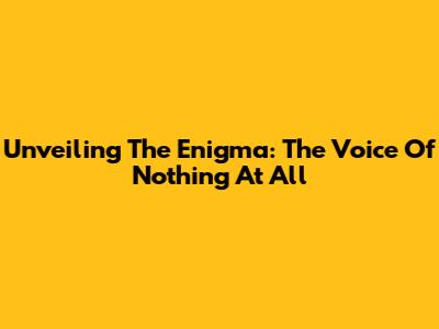 Unveiling The Enigma: The Voice Of Nothing At All