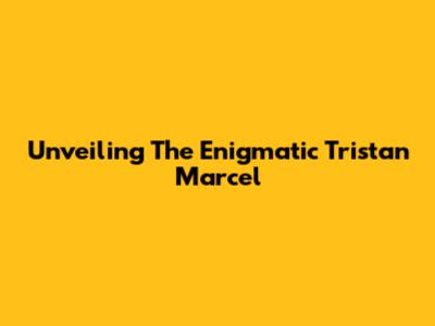 Unveiling The Enigmatic Tristan Marcel