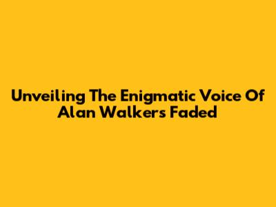 Unveiling The Enigmatic Voice Of Alan Walker's 'Faded'