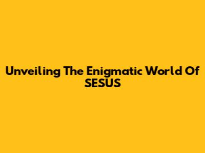 Unveiling The Enigmatic World Of SESUS