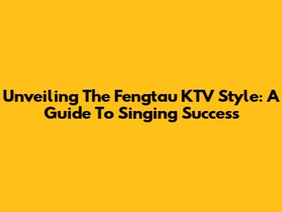 Unveiling The Fengtau KTV Style: A Guide To Singing Success