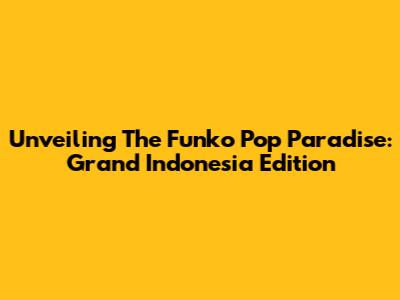 Unveiling The Funko Pop Paradise: Grand Indonesia Edition