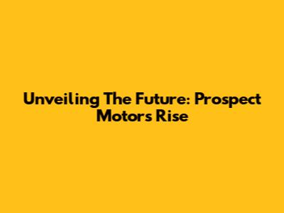 Unveiling The Future: Prospect Motor's Rise