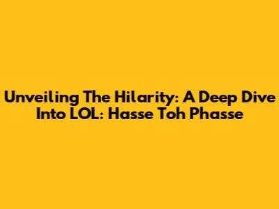 Unveiling The Hilarity: A Deep Dive Into LOL: Hasse Toh Phasse