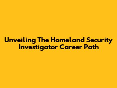 Unveiling The Homeland Security Investigator Career Path