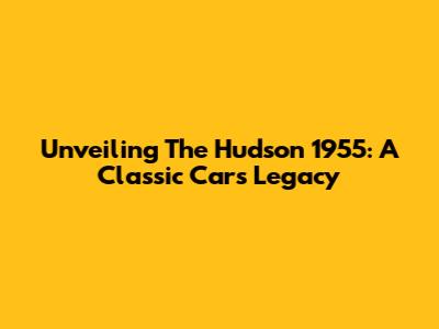 Unveiling The Hudson 1955: A Classic Car's Legacy