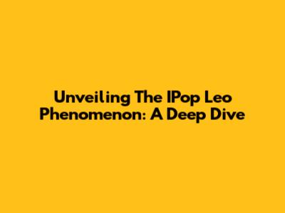 Unveiling The IPop Leo Phenomenon: A Deep Dive