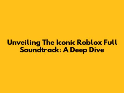 Unveiling The Iconic Roblox Full Soundtrack: A Deep Dive