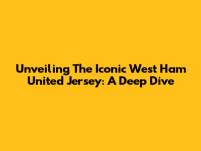 Unveiling The Iconic West Ham United Jersey: A Deep Dive