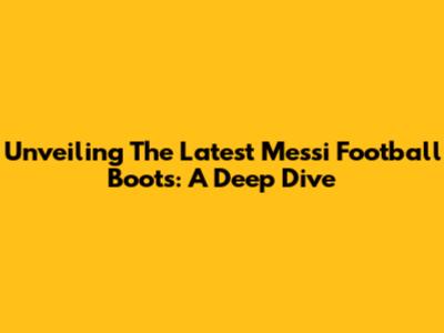 Unveiling The Latest Messi Football Boots: A Deep Dive