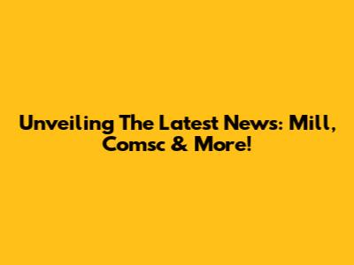 Unveiling The Latest News: Mill, Comsc & More!