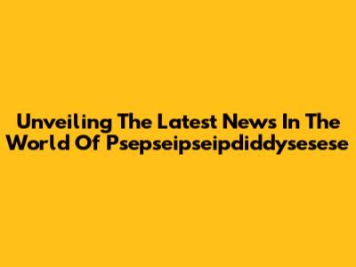 Unveiling The Latest News In The World Of Psepseipseipdiddysesese