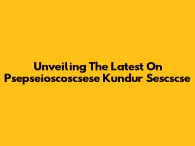 Unveiling The Latest On Psepseioscoscsese Kundur Sescscse