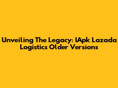 Unveiling The Legacy: IApk Lazada Logistic's Older Versions