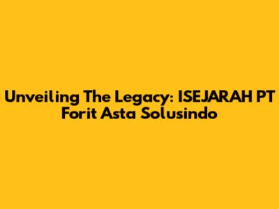 Unveiling The Legacy: ISEJARAH PT Forit Asta Solusindo