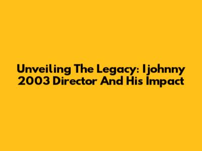Unveiling The Legacy: Ijohnny 2003 Director And His Impact