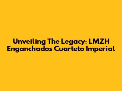 Unveiling The Legacy: LMZH Enganchados Cuarteto Imperial