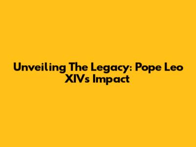 Unveiling The Legacy: Pope Leo XIV's Impact