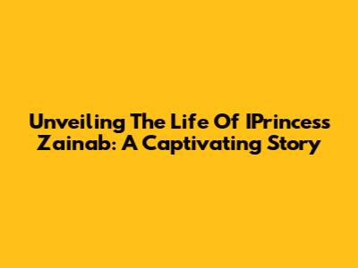 Unveiling The Life Of IPrincess Zainab: A Captivating Story