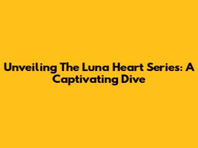 Unveiling The Luna Heart Series: A Captivating Dive