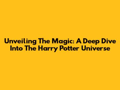 Unveiling The Magic: A Deep Dive Into The Harry Potter Universe