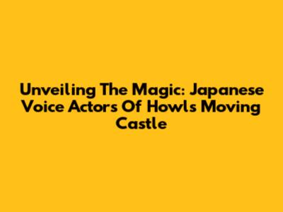 Unveiling The Magic: Japanese Voice Actors Of Howl's Moving Castle