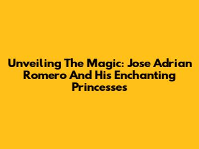 Unveiling The Magic: Jose Adrian Romero And His Enchanting Princesses