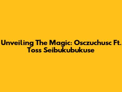 Unveiling The Magic: Osczuchusc Ft. Toss Seibukubukuse