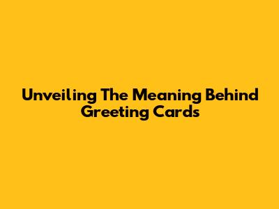 Unveiling The Meaning Behind Greeting Cards