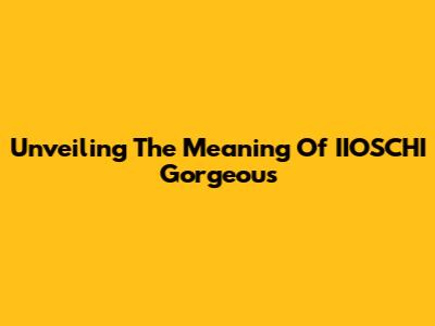 Unveiling The Meaning Of IIOSCHI Gorgeous