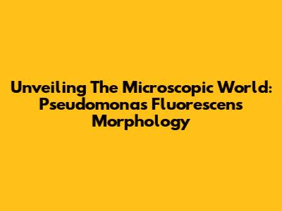 Unveiling The Microscopic World: Pseudomonas Fluorescens Morphology