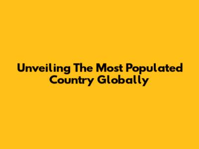 Unveiling The Most Populated Country Globally