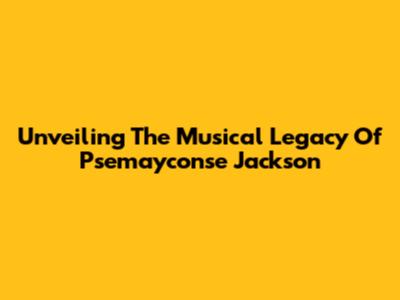 Unveiling The Musical Legacy Of Psemayconse Jackson