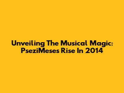 Unveiling The Musical Magic: PseziMese's Rise In 2014