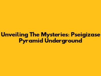 Unveiling The Mysteries: Pseigizase Pyramid Underground