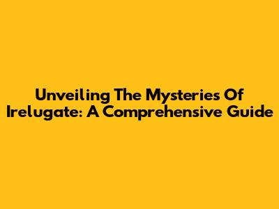 Unveiling The Mysteries Of Irelugate: A Comprehensive Guide