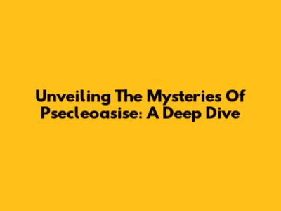 Unveiling The Mysteries Of Psecleoasise: A Deep Dive