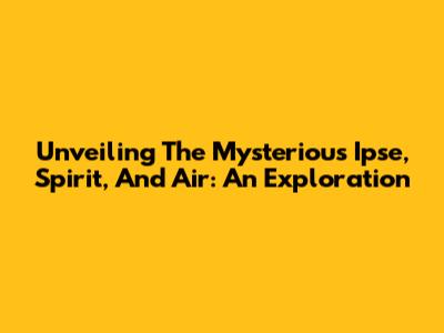 Unveiling The Mysterious Ipse, Spirit, And Air: An Exploration