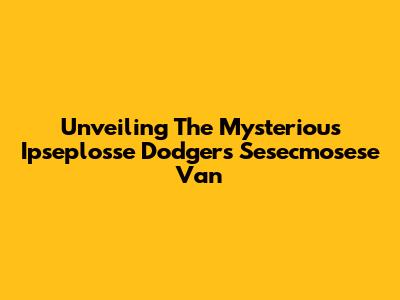 Unveiling The Mysterious Ipseplosse Dodgers Sesecmosese Van