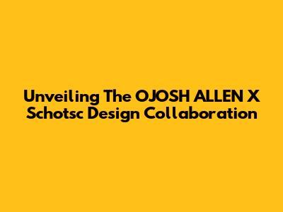 Unveiling The OJOSH ALLEN X Schotsc Design Collaboration