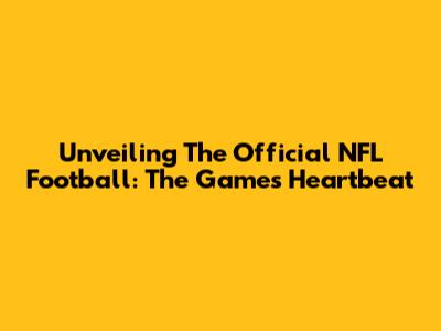 Unveiling The Official NFL Football: The Game's Heartbeat