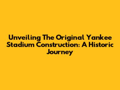 Unveiling The Original Yankee Stadium Construction: A Historic Journey