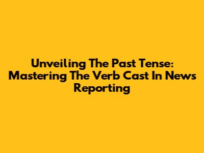 Unveiling The Past Tense: Mastering The Verb 'Cast' In News Reporting