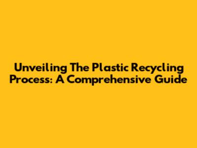 Unveiling The Plastic Recycling Process: A Comprehensive Guide