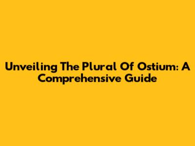 Unveiling The Plural Of Ostium: A Comprehensive Guide