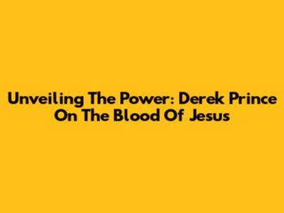 Unveiling The Power: Derek Prince On The Blood Of Jesus