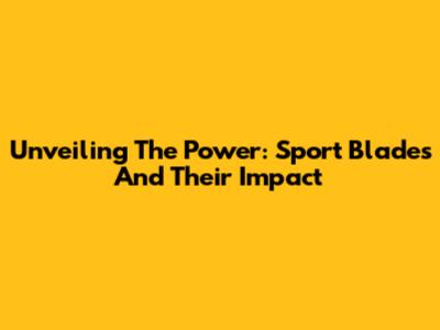 Unveiling The Power: Sport Blades And Their Impact