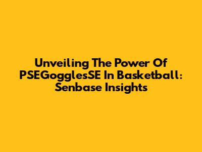 Unveiling The Power Of PSEGogglesSE In Basketball: Senbase Insights