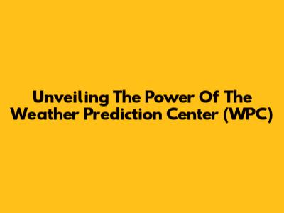 Unveiling The Power Of The Weather Prediction Center (WPC)